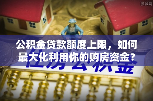 三门公积金贷款额度上限，如何最大化利用你的购房资金？
