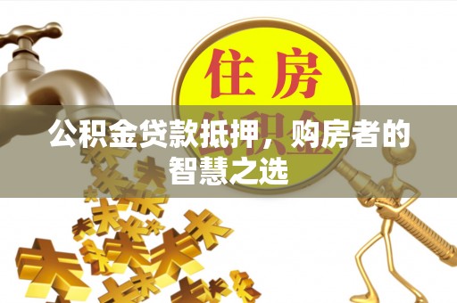 三门公积金贷款抵押，购房者的智慧之选