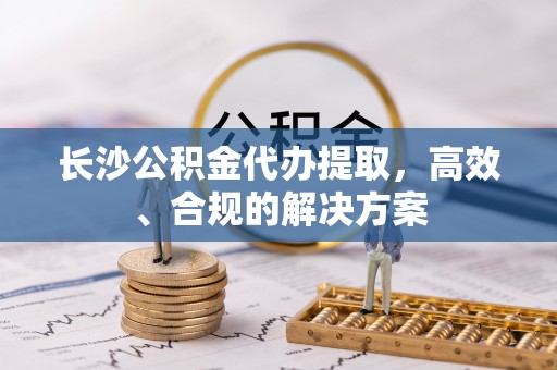 三门长沙公积金代办提取，高效、合规的解决方案