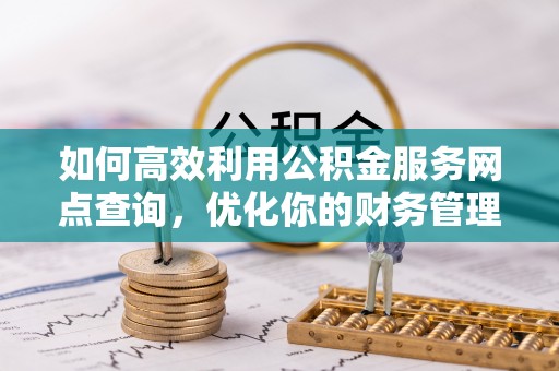三门如何高效利用公积金服务网点查询，优化你的财务管理