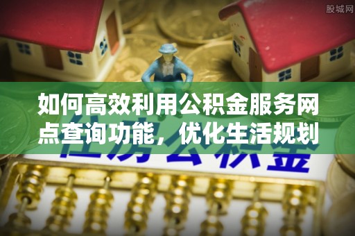 三门如何高效利用公积金服务网点查询功能，优化生活规划
