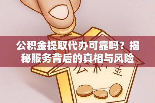 三门公积金提取代办可靠吗？揭秘服务背后的真相与风险