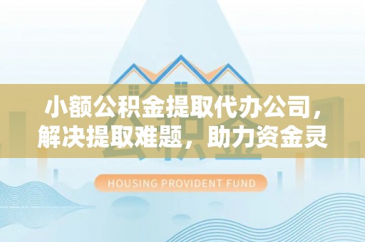 三门小额公积金提取代办公司，解决提取难题，助力资金灵活使用