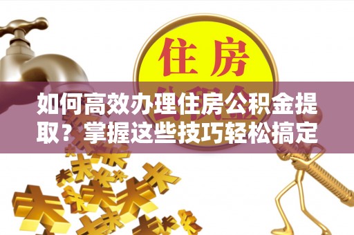 三门如何高效办理住房公积金提取？掌握这些技巧轻松搞定