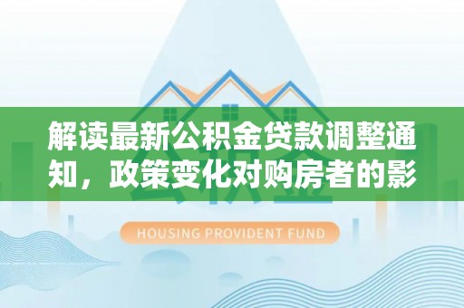 三门解读最新公积金贷款调整通知，政策变化对购房者的影响