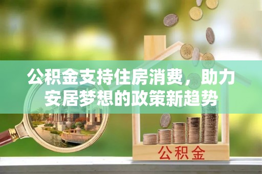 三门公积金支持住房消费，助力安居梦想的政策新趋势