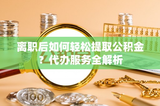 三门离职后如何轻松提取公积金？代办服务全解析