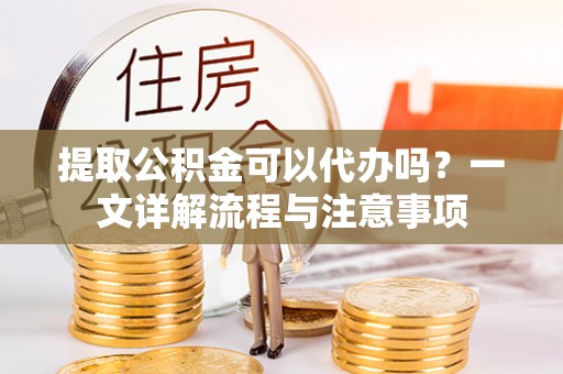 三门提取公积金可以代办吗？一文详解流程与注意事项