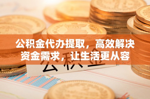 三门公积金代办提取，高效解决资金需求，让生活更从容