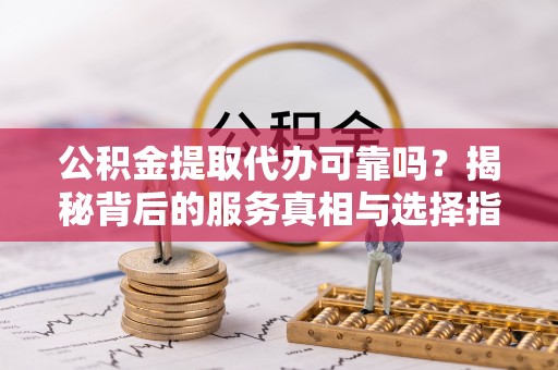 三门公积金提取代办可靠吗？揭秘背后的服务真相与选择指南