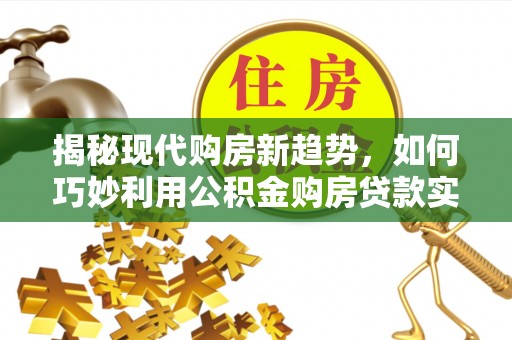 三门揭秘现代购房新趋势，如何巧妙利用公积金购房贷款实现梦想家园