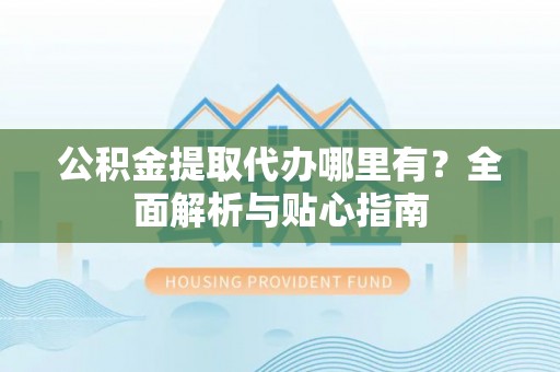三门公积金提取代办哪里有？全面解析与贴心指南
