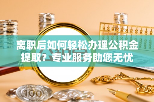 三门离职后如何轻松办理公积金提取？专业服务助您无忧
