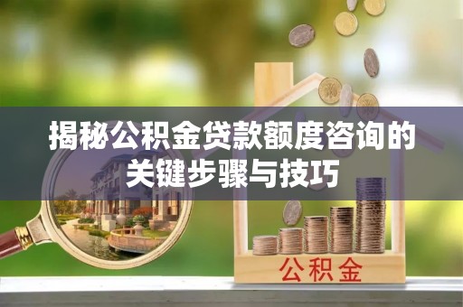 三门揭秘公积金贷款额度咨询的关键步骤与技巧