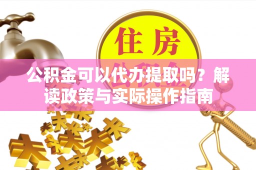 三门公积金可以代办提取吗？解读政策与实际操作指南