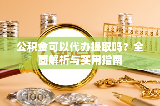 三门公积金可以代办提取吗？全面解析与实用指南