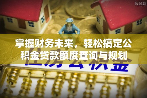 三门掌握财务未来，轻松搞定公积金贷款额度查询与规划