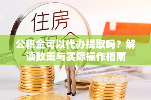 三门公积金可以代办提取吗？解读政策与实际操作指南
