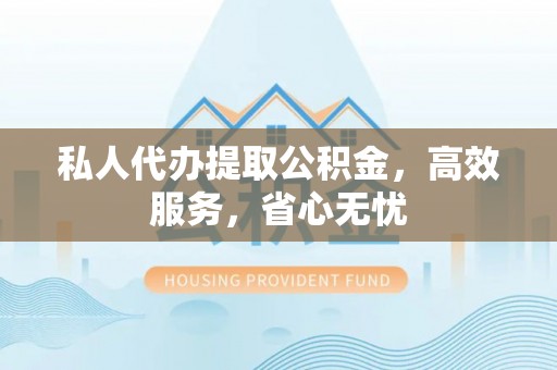 三门私人代办提取公积金，高效服务，省心无忧