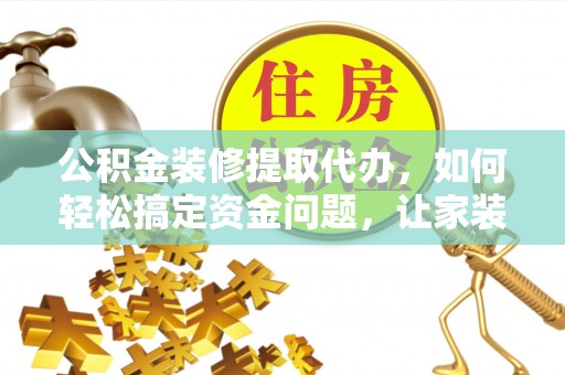 三门公积金装修提取代办，如何轻松搞定资金问题，让家装无忧