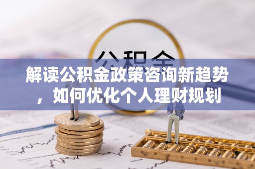 三门解读公积金政策咨询新趋势，如何优化个人理财规划