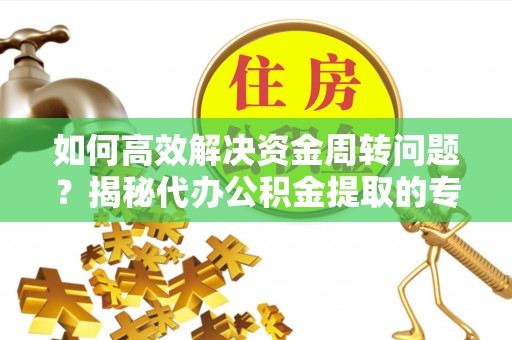 三门如何高效解决资金周转问题？揭秘代办公积金提取的专业服务
