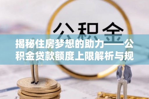 三门揭秘住房梦想的助力——公积金贷款额度上限解析与规划
