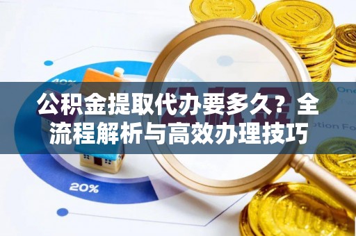 三门公积金提取代办要多久？全流程解析与高效办理技巧