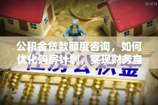 三门公积金贷款额度咨询，如何优化购房计划，实现财务自由？