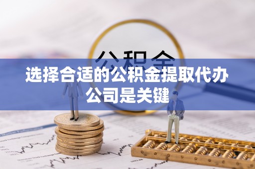 三门选择合适的公积金提取代办公司是关键