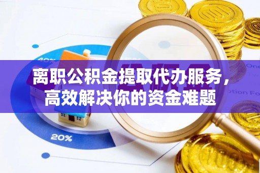 三门离职公积金提取代办服务，高效解决你的资金难题