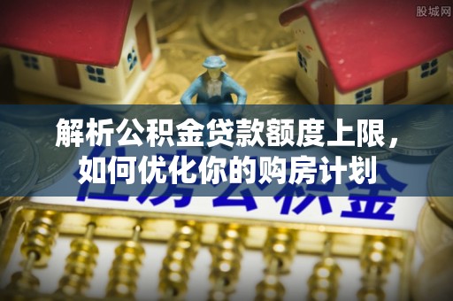 三门解析公积金贷款额度上限，如何优化你的购房计划