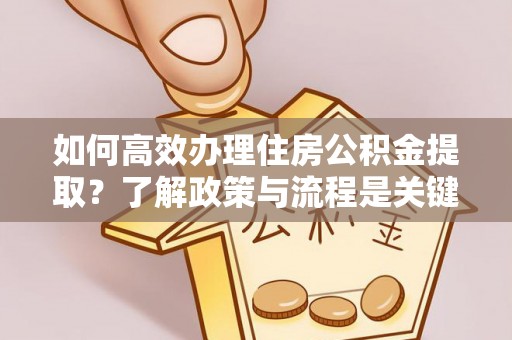 三门如何高效办理住房公积金提取？了解政策与流程是关键