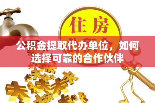 三门公积金提取代办单位，如何选择可靠的合作伙伴