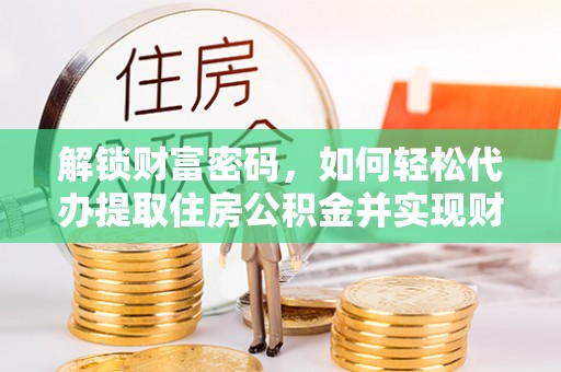 三门解锁财富密码，如何轻松代办提取住房公积金并实现财务自由