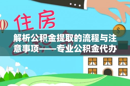 三门解析公积金提取的流程与注意事项——专业公积金代办提取咨询服务