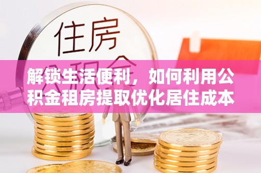 三门解锁生活便利，如何利用公积金租房提取优化居住成本