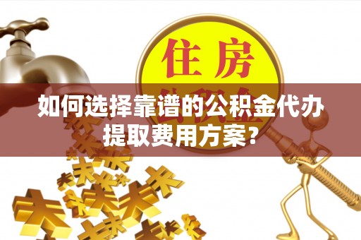 三门如何选择靠谱的公积金代办提取费用方案？