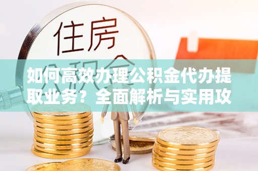 三门如何高效办理公积金代办提取业务？全面解析与实用攻略