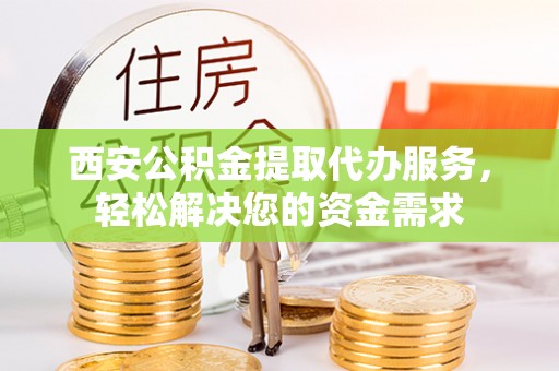三门西安公积金提取代办服务，轻松解决您的资金需求