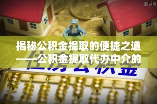 三门揭秘公积金提取的便捷之道——公积金提取代办中介的专业服务