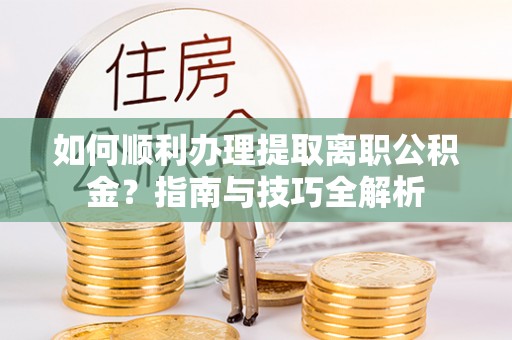 三门如何顺利办理提取离职公积金？指南与技巧全解析