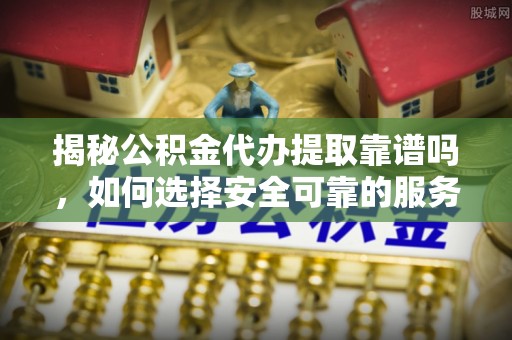 三门揭秘公积金代办提取靠谱吗，如何选择安全可靠的服务？
