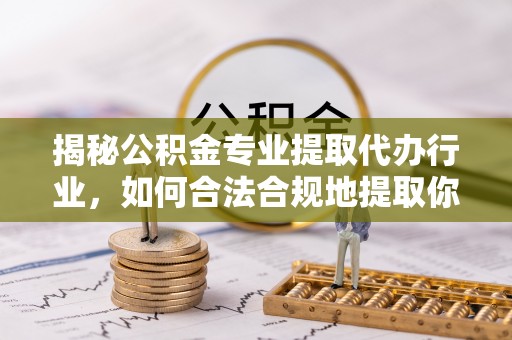 三门揭秘公积金专业提取代办行业，如何合法合规地提取你的公积金