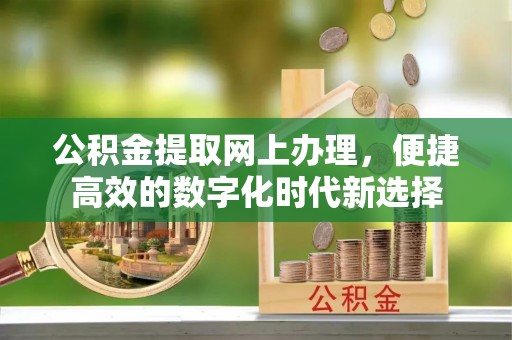三门公积金提取网上办理，便捷高效的数字化时代新选择