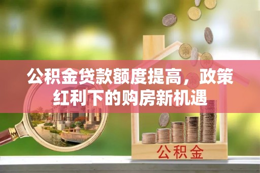 三门公积金贷款额度提高，政策红利下的购房新机遇