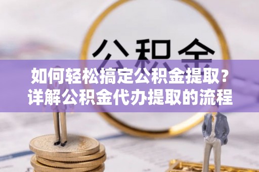 三门如何轻松搞定公积金提取？详解公积金代办提取的流程与优势