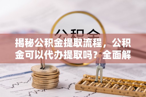 三门揭秘公积金提取流程，公积金可以代办提取吗？全面解析与实用指南