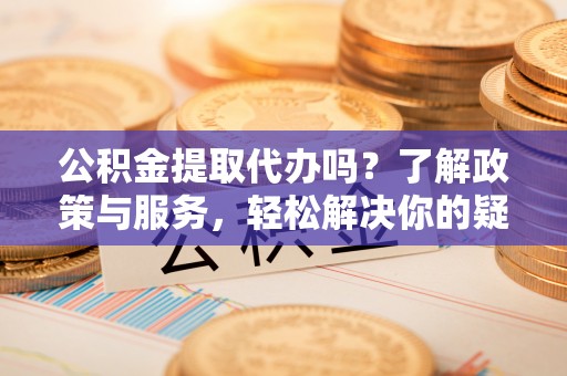三门公积金提取代办吗？了解政策与服务，轻松解决你的疑问
