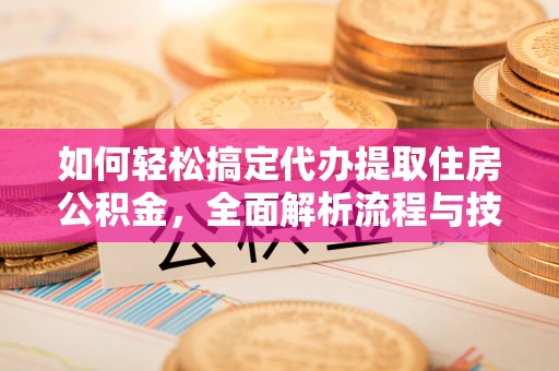 三门如何轻松搞定代办提取住房公积金，全面解析流程与技巧